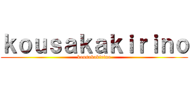 ｋｏｕｓａｋａｋｉｒｉｎｏ (kousakakirino)