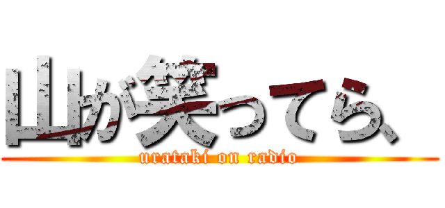 山が笑ってら、 (urataki on radio)