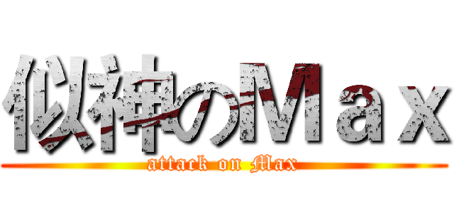 似神のＭａｘ (attack on Max)