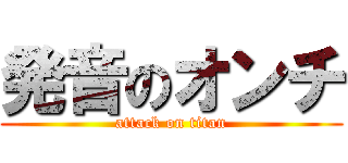 発音のオンチ (attack on titan)