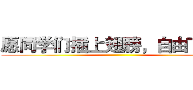 愿同学们插上翅膀，自由飞翔！ ()