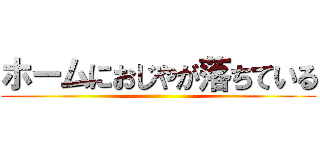 ホームにおじやが落ちている ()