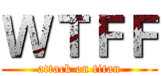ＷＴＦＦ (attack on titan)