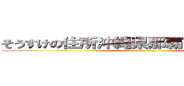 そうすけの住所沖縄県那覇市のぐし一丁目 (attack on titan)
