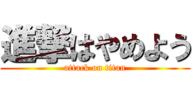 進撃はやめよう (attack on titan)
