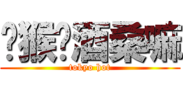 马猴烧酒桑嘛 (tokyo hot)