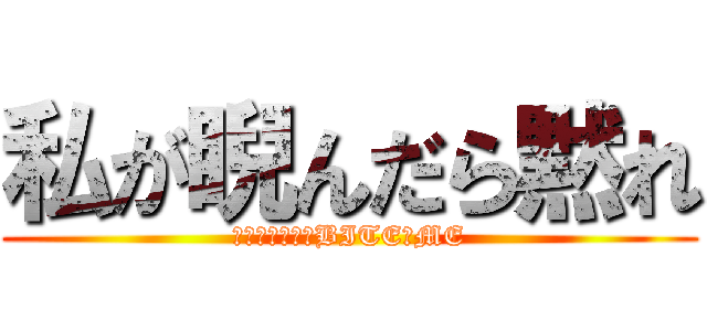 私が睨んだら黙れ (私にかまわず　BITE　ME)
