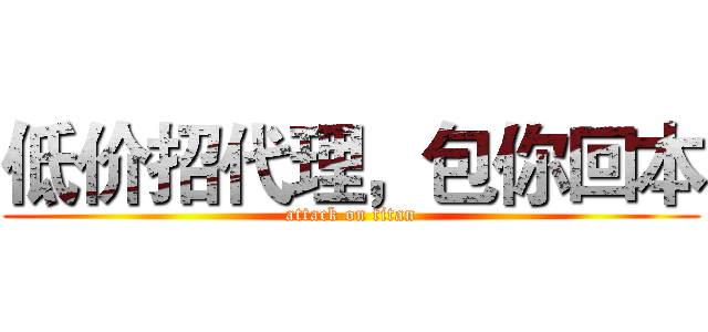 低价招代理，包你回本 (attack on titan)