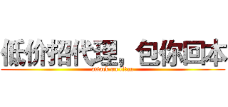 低价招代理，包你回本 (attack on titan)