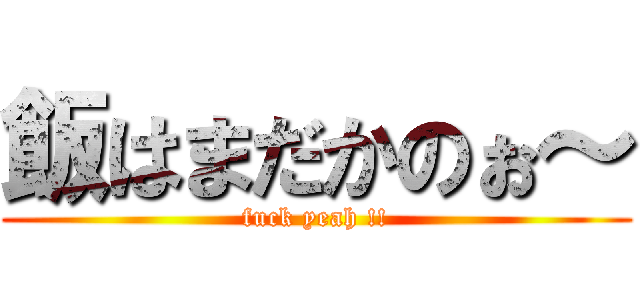 飯はまだかのぉ～ (fuck yeah !!)