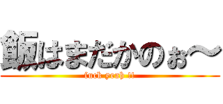 飯はまだかのぉ～ (fuck yeah !!)