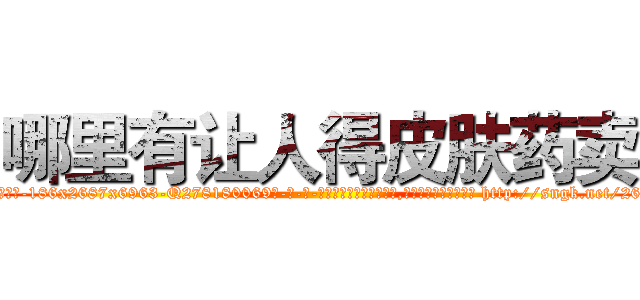 哪里有让人得皮肤药卖 (哪里有让人得皮肤药卖【电-186x2687x6963-Q278180069元-吉-药-业】我们做的是长期生意,靠的是老客户长期支持 http://sngk.net/26BTKS
)