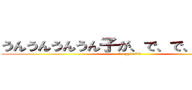 うんうんうんうん子が、で、で、でナアイ (剛 xyz1976)