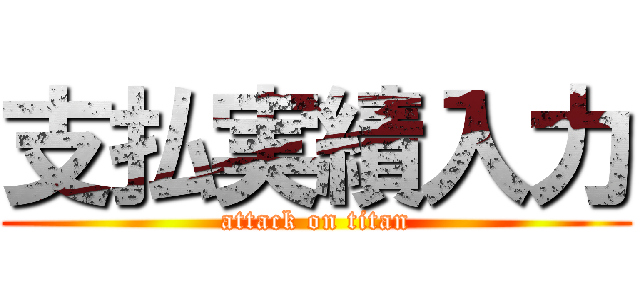 支払実績入力 (attack on titan)