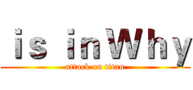 ｉｓ ｉｎ Ｗｈｙ (attack on titan)