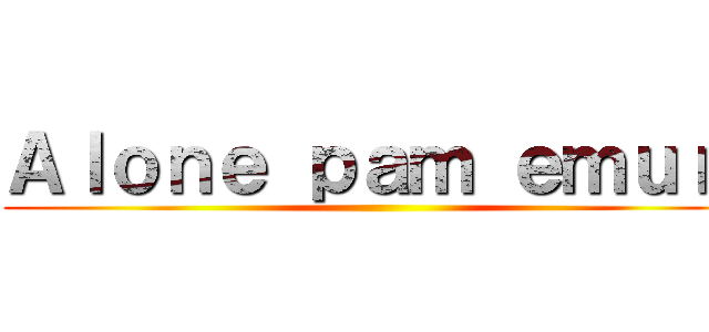 Ａｌｏｎｅ ｐａｍ ｅｍｕｒｉ ()
