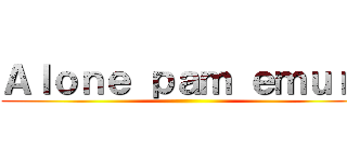 Ａｌｏｎｅ ｐａｍ ｅｍｕｒｉ ()