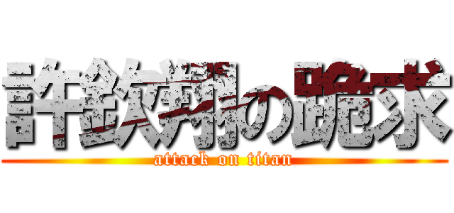 許欽翔の跪求 (attack on titan)