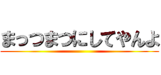 まっつまつにしてやんよ ()