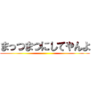 まっつまつにしてやんよ ()