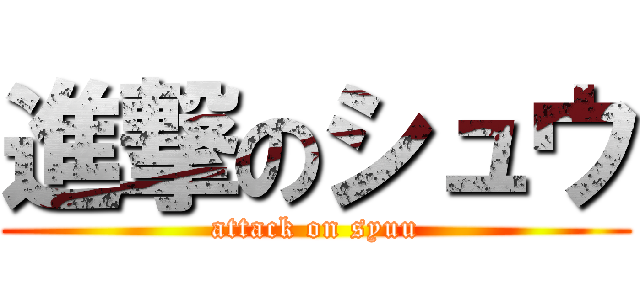 進撃のシュウ (attack on syuu)