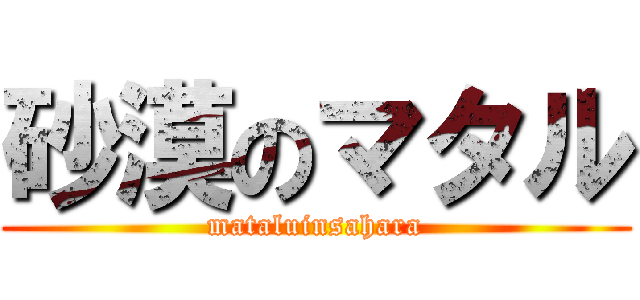 砂漠のマタル (mataluinsahara)