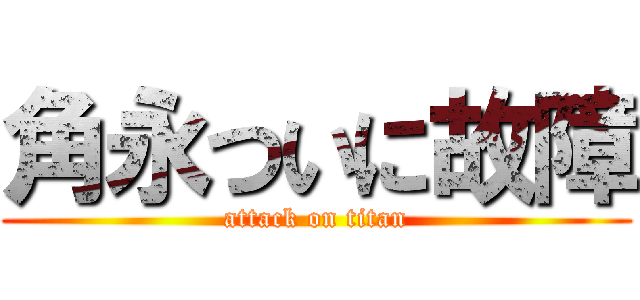角永ついに故障 (attack on titan)