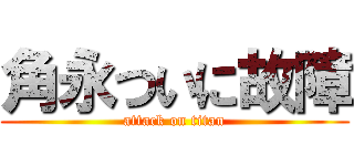 角永ついに故障 (attack on titan)