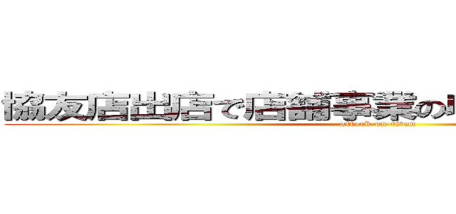 協友店出店で店舗事業の収益拡大を目指す (attack on titan)