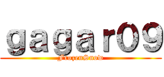 ｇａｇａｒ０９ (FrozenSnow)
