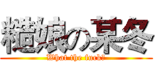 糙娘の某冬 (What the fuck？)