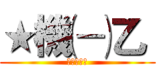 ★機㈠乙〝 (★機㈠乙〝)