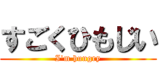 すごくひもじい (I\'m hungry)