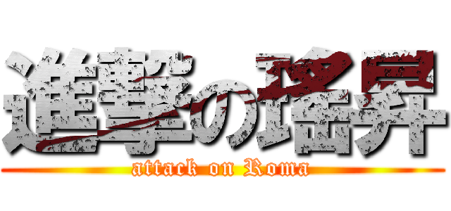 進撃の瑤昇 (attack on Roma)