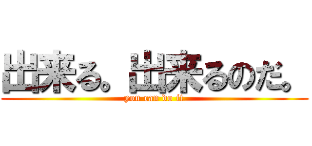 出来る。出来るのだ。 (you can do it)