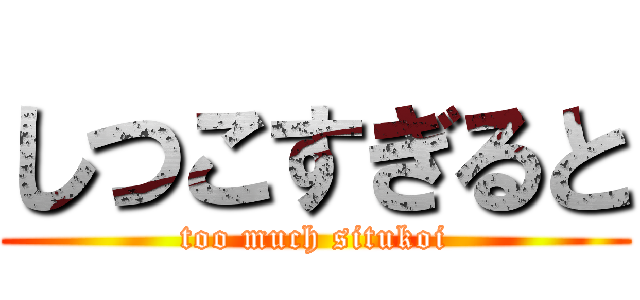 しつこすぎると (too much situkoi)