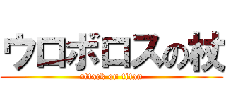 ウロボロスの杖 (attack on titan)