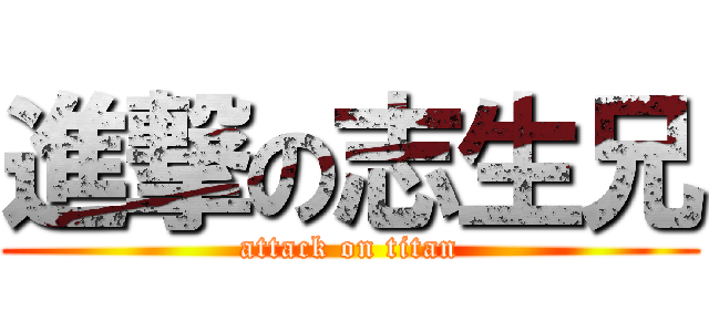 進撃の志生兄 (attack on titan)