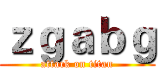 ｚｇａｂｇ (attack on titan)