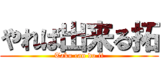 やれば出来る拓 (Taku can do it)