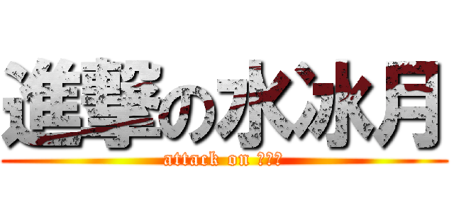 進撃の水冰月 (attack on ？？？)