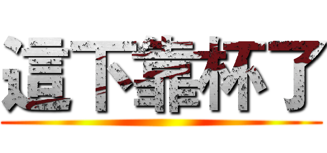 這下靠杯了 ()