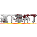 這下靠杯了 ()