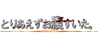 とりあえずお腹すいた。 (onaka suita)