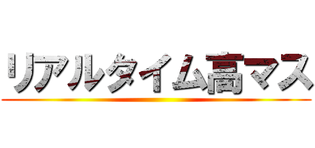 リアルタイム高マス ()