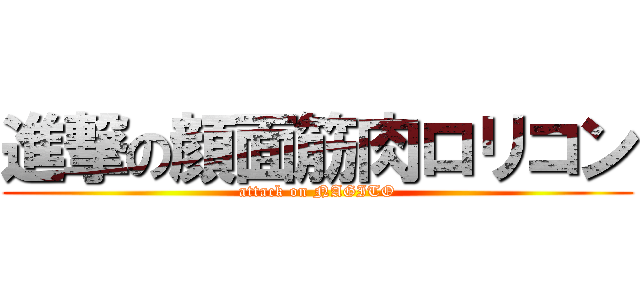 進撃の顔面筋肉ロリコン (attack on NAGITO)