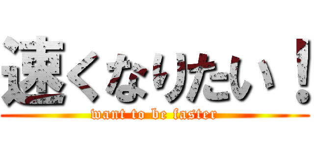 速くなりたい！ (want to be faster)