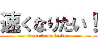 速くなりたい！ (want to be faster)