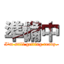 準備中 (I'm still getting ready.)