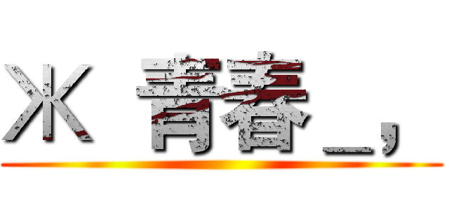 Ж  青春＿， ()